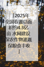 2025年全国春灌总面积约4.3亿亩 水网建设保农作物灌溉 保粮食丰收