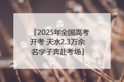 2025年全国高考开考 天水2.3万余名学子奔赴考场