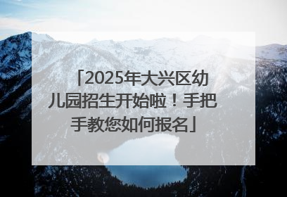 2025年大兴区幼儿园招生开始啦！手把手教您如何报名