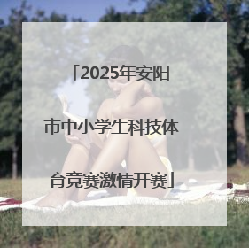 2025年安阳市中小学生科技体育竞赛激情开赛