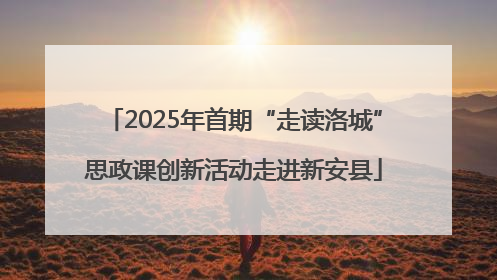 2025年首期“走读洛城”思政课创新活动走进新安县