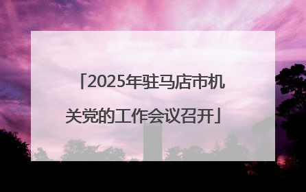 2025年驻马店市机关党的工作会议召开
