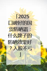 2025口碑好的国货防晒霜：什么牌子的防晒效果好？入股不亏