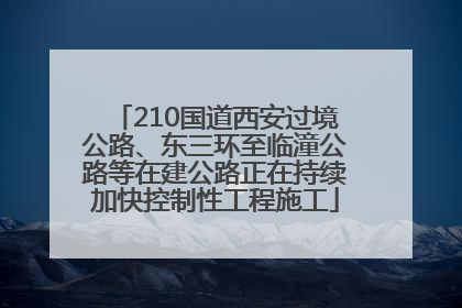 210国道西安过境公路、东三环至临潼公路等在建公路正在持续加快控制性工程施工