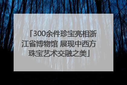 300余件珍宝亮相浙江省博物馆 展现中西方珠宝艺术交融之美