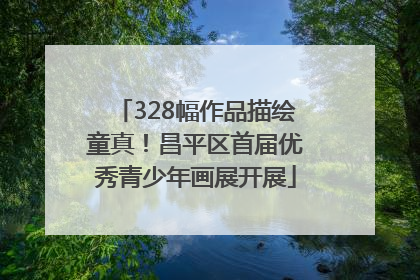 328幅作品描绘童真！昌平区首届优秀青少年画展开展