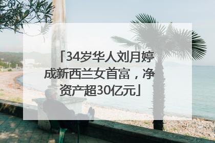 34岁华人刘月婷成新西兰女首富，净资产超30亿元