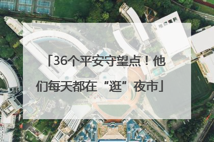 36个平安守望点！他们每天都在“逛”夜市