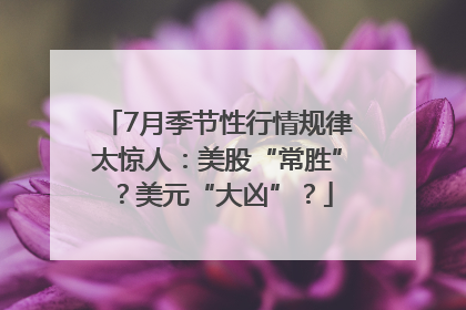 7月季节性行情规律太惊人：美股“常胜”？美元“大凶”？