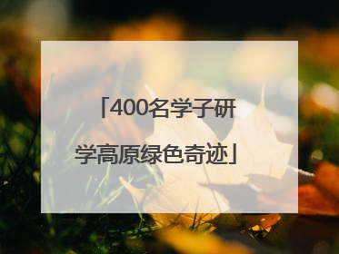 400名学子研学高原绿色奇迹