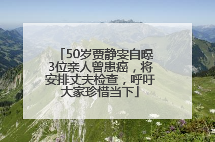 50岁贾静雯自曝3位亲人曾患癌，将安排丈夫检查，呼吁大家珍惜当下