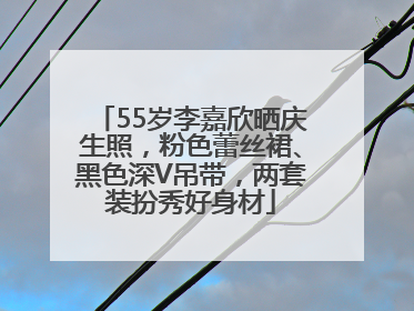 55岁李嘉欣晒庆生照，粉色蕾丝裙、黑色深V吊带，两套装扮秀好身材