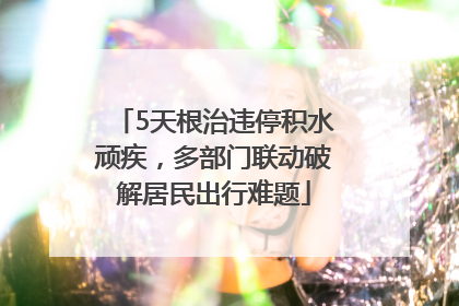 5天根治违停积水顽疾，多部门联动破解居民出行难题