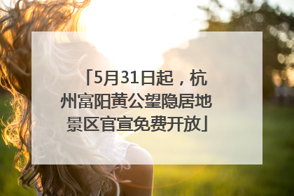 5月31日起，杭州富阳黄公望隐居地景区官宣免费开放