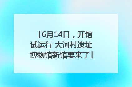 6月14日，开馆试运行 大河村遗址博物馆新馆要来了