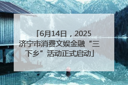 6月14日，2025济宁市消费文娱金融“三下乡”活动正式启动
