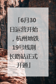 6月30日运营开始，杭州地铁19号线荆长路站正式开通