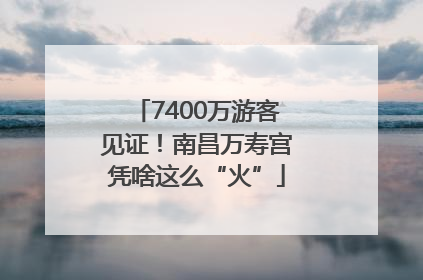 7400万游客见证！南昌万寿宫凭啥这么“火”