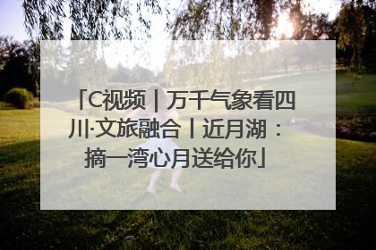 C视频｜万千气象看四川·文旅融合丨近月湖：摘一湾心月送给你