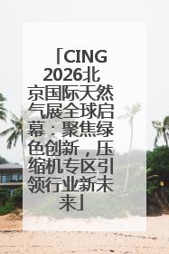 CING2026北京国际天然气展全球启幕：聚焦绿色创新，压缩机专区引领行业新未来