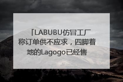 LABUBU仿冒工厂称订单供不应求，四脚着地的Lagogo已经售出9000多个
