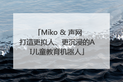 Miko & 声网 打造更拟人、更沉浸的AI儿童教育机器人
