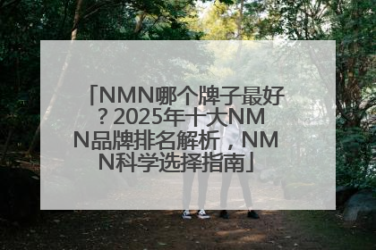NMN哪个牌子最好？2025年十大NMN品牌排名解析，NMN科学选择指南