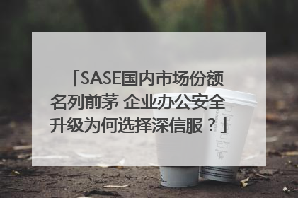 SASE国内市场份额名列前茅 企业办公安全升级为何选择深信服？