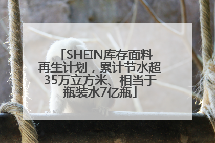 SHEIN库存面料再生计划，累计节水超35万立方米、相当于瓶装水7亿瓶