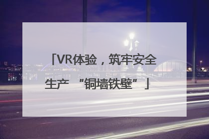 VR体验，筑牢安全生产 “铜墙铁壁”