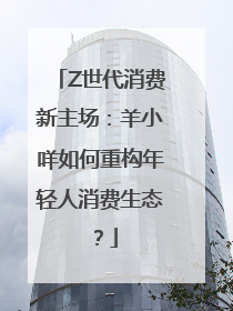 Z世代消费新主场：羊小咩如何重构年轻人消费生态？